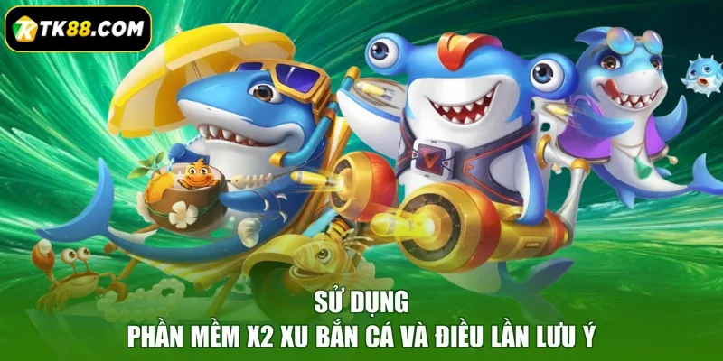 Sử dụng phần mềm x2 xu bắn cá và điều lần lưu ý